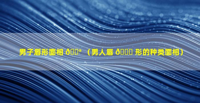 男子唇形面相 💮 （男人唇 🕊 形的种类面相）